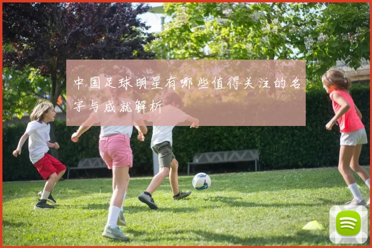 中国足球明星有哪些值得关注的名字与成就解析