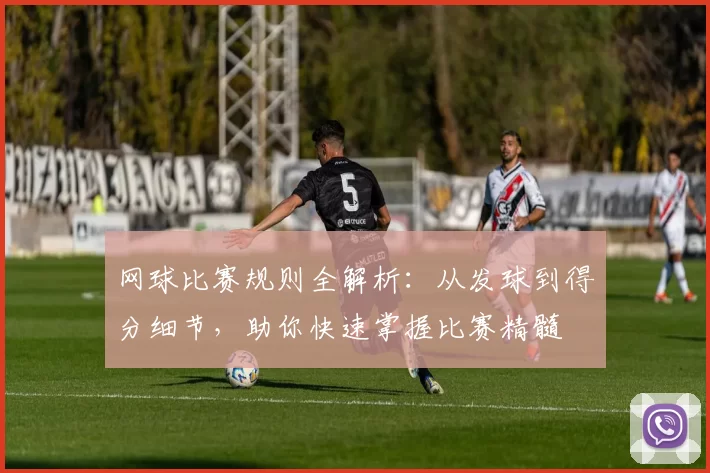 网球比赛规则全解析：从发球到得分细节，助你快速掌握比赛精髓