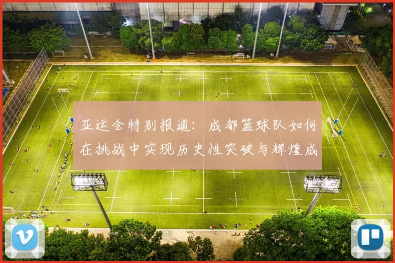 亚运会特别报道：成都篮球队如何在挑战中实现历史性突破与辉煌成就