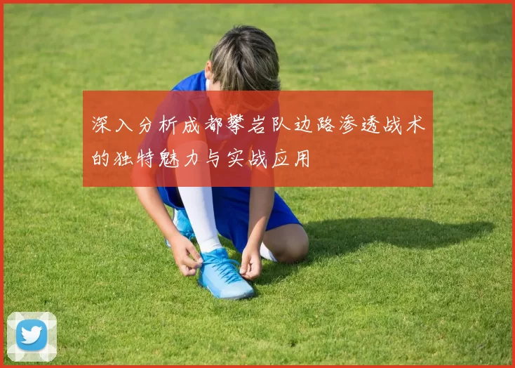 深入分析成都攀岩队边路渗透战术的独特魅力与实战应用