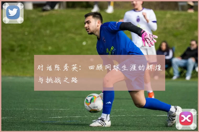 对话陈秀英：回顾网球生涯的辉煌与挑战之路