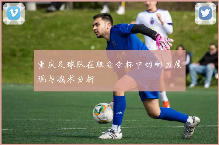 重庆足球队在联合会杯中的耐力展现与战术分析