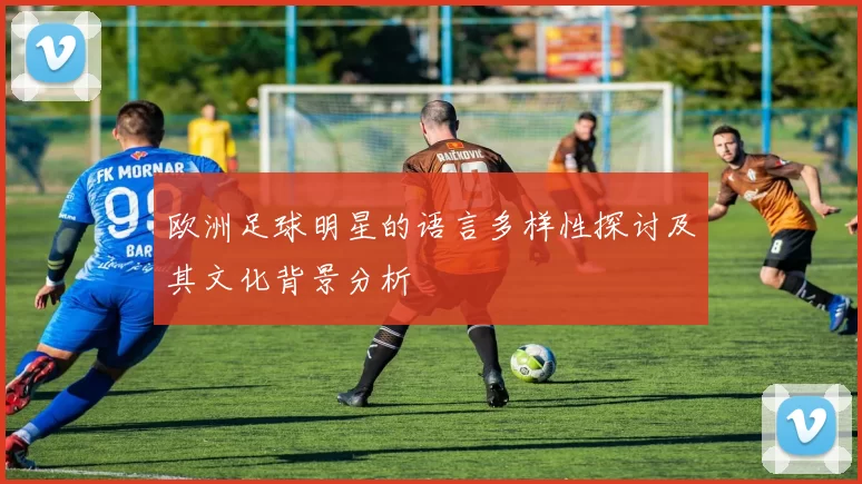 欧洲足球明星的语言多样性探讨及其文化背景分析