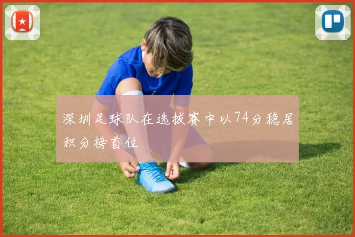 深圳足球队在选拔赛中以74分稳居积分榜首位