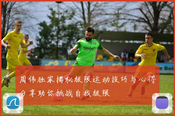周伟独家揭秘极限运动技巧与心得分享助你挑战自我极限