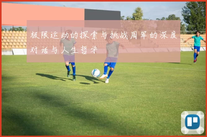 极限运动的探索与挑战周军的深度对话与人生哲学