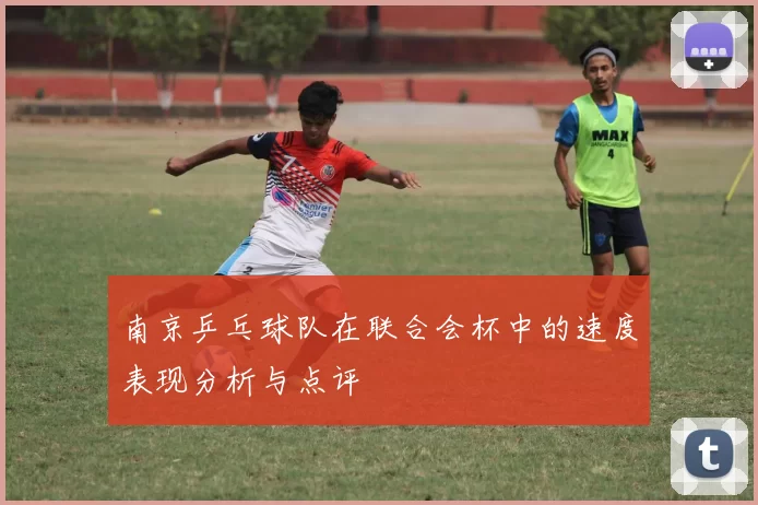 南京乒乓球队在联合会杯中的速度表现分析与点评