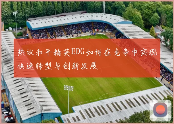 热议和平精英EDG如何在竞争中实现快速转型与创新发展
