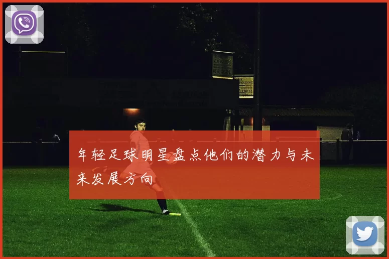 年轻足球明星盘点他们的潜力与未来发展方向