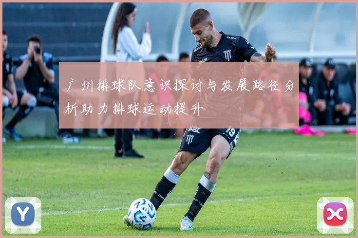 广州排球队意识探讨与发展路径分析助力排球运动提升