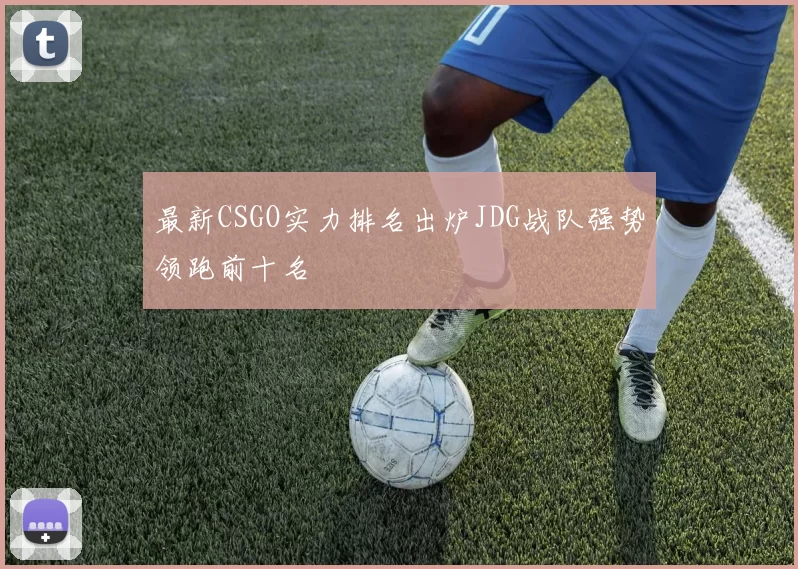 最新CSGO实力排名出炉JDG战队强势领跑前十名