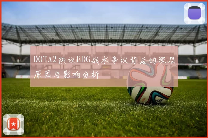 DOTA2热议EDG战术争议背后的深层原因与影响分析