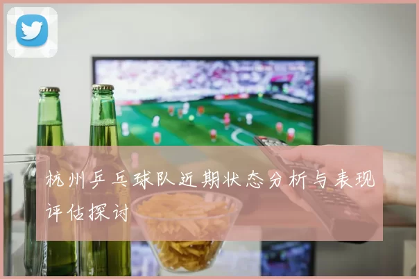 杭州乒乓球队近期状态分析与表现评估探讨