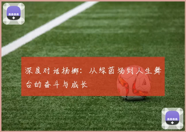 深度对话杨娜：从绿茵场到人生舞台的奋斗与成长