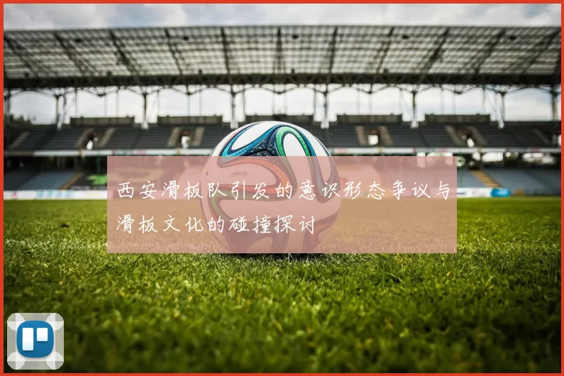 西安滑板队引发的意识形态争议与滑板文化的碰撞探讨