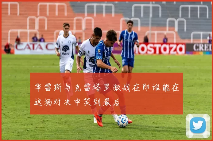 华雷斯与克雷塔罗激战在即谁能在这场对决中笑到最后