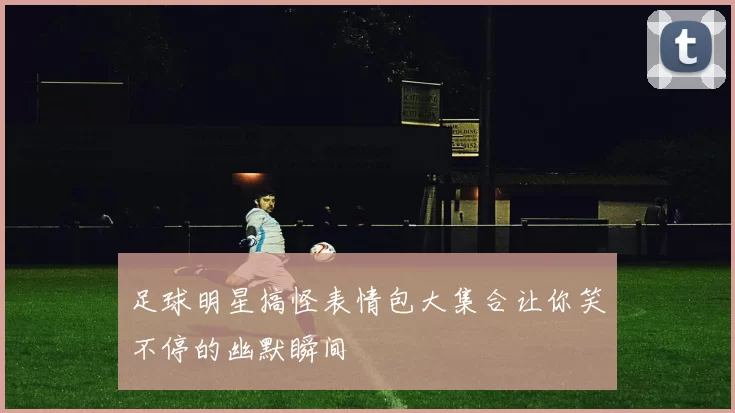 足球明星搞怪表情包大集合让你笑不停的幽默瞬间