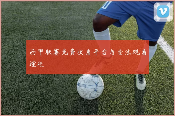 西甲联赛免费收看平台与合法观看途径