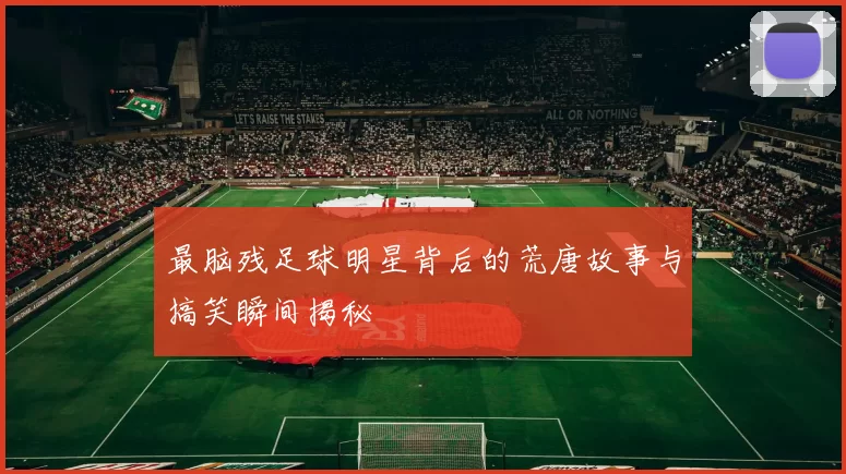 最脑残足球明星背后的荒唐故事与搞笑瞬间揭秘