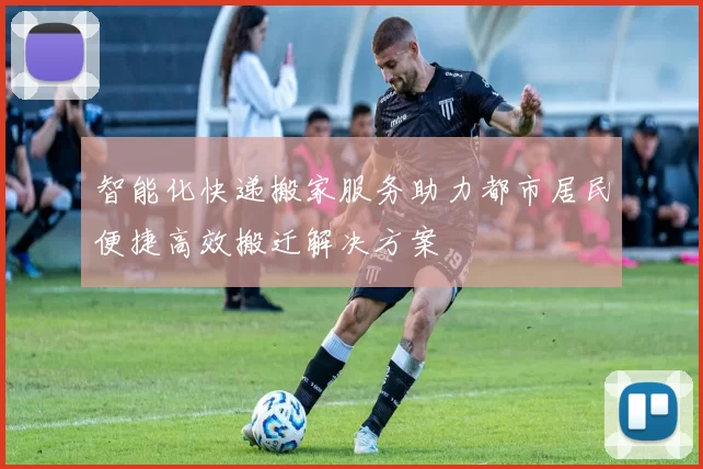 智能化快递搬家服务助力都市居民便捷高效搬迁解决方案