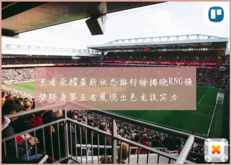 王者荣耀最新状态排行榜揭晓RNG强势跻身第五名展现出色竞技实力