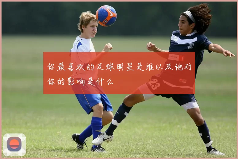 你最喜欢的足球明星是谁以及他对你的影响是什么