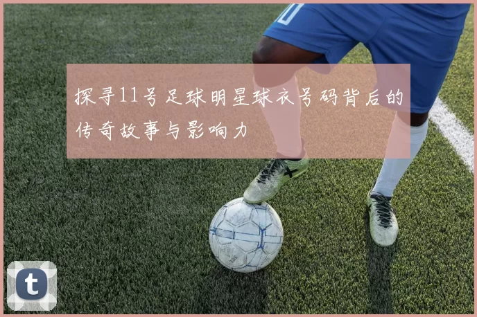 探寻11号足球明星球衣号码背后的传奇故事与影响力