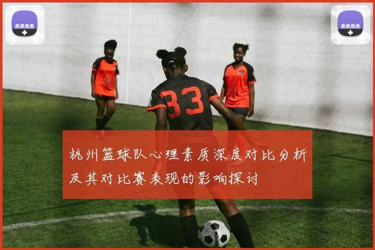 杭州篮球队心理素质深度对比分析及其对比赛表现的影响探讨