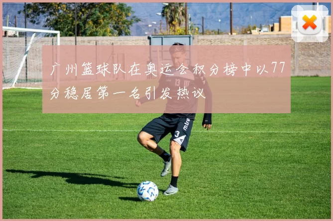 广州篮球队在奥运会积分榜中以77分稳居第一名引发热议