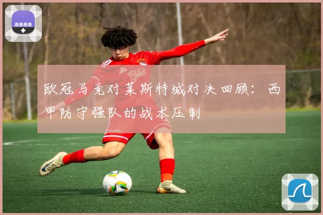 欧冠马竞对莱斯特城对决回顾：西甲防守强队的战术压制