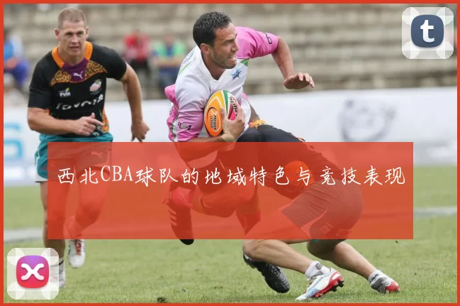 西北CBA球队的地域特色与竞技表现