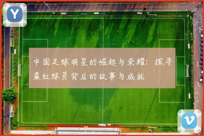 中国足球明星的崛起与荣耀：探寻最红球员背后的故事与成就