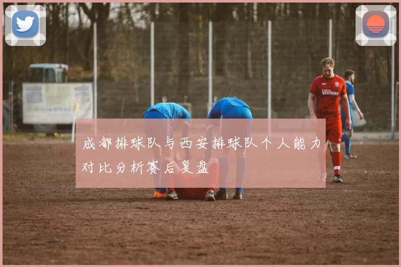 成都排球队与西安排球队个人能力对比分析赛后复盘