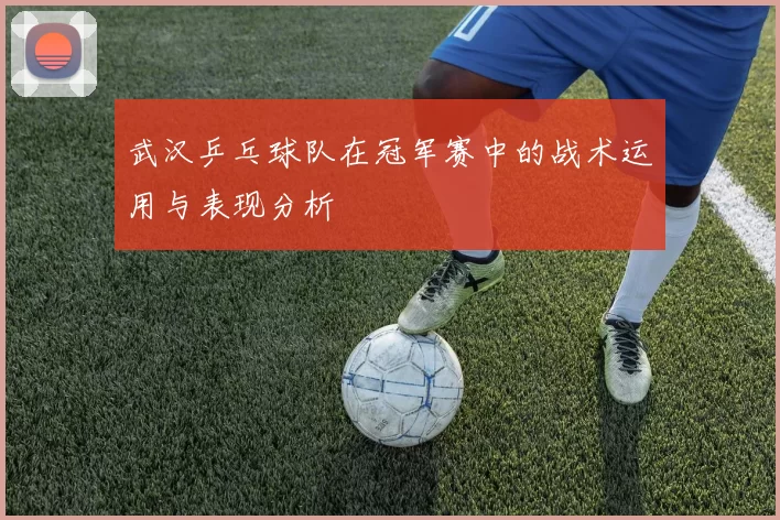 武汉乒乓球队在冠军赛中的战术运用与表现分析