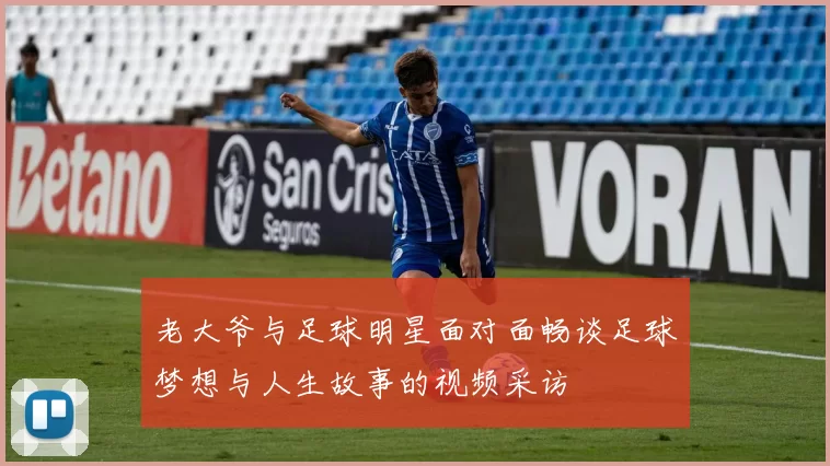 老大爷与足球明星面对面畅谈足球梦想与人生故事的视频采访