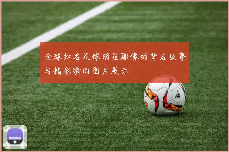 全球知名足球明星雕像的背后故事与精彩瞬间图片展示