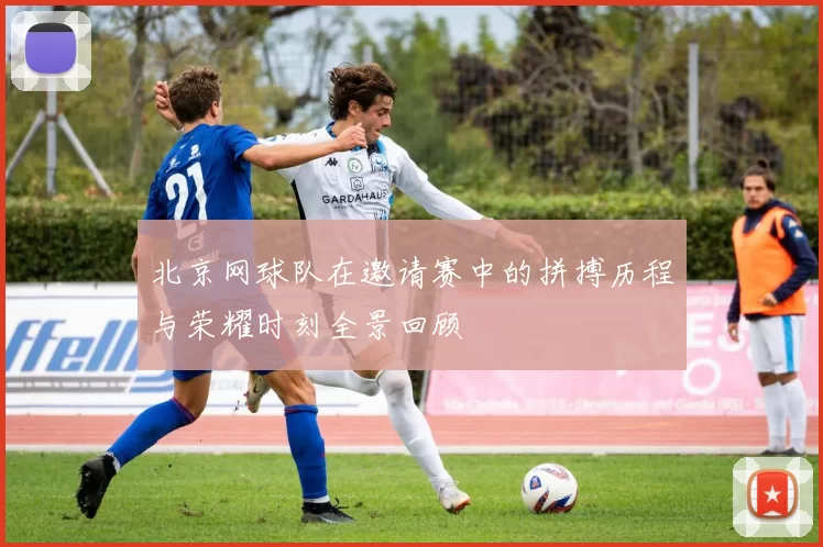 北京网球队在邀请赛中的拼搏历程与荣耀时刻全景回顾