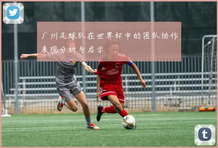 广州足球队在世界杯中的团队协作表现分析与启示