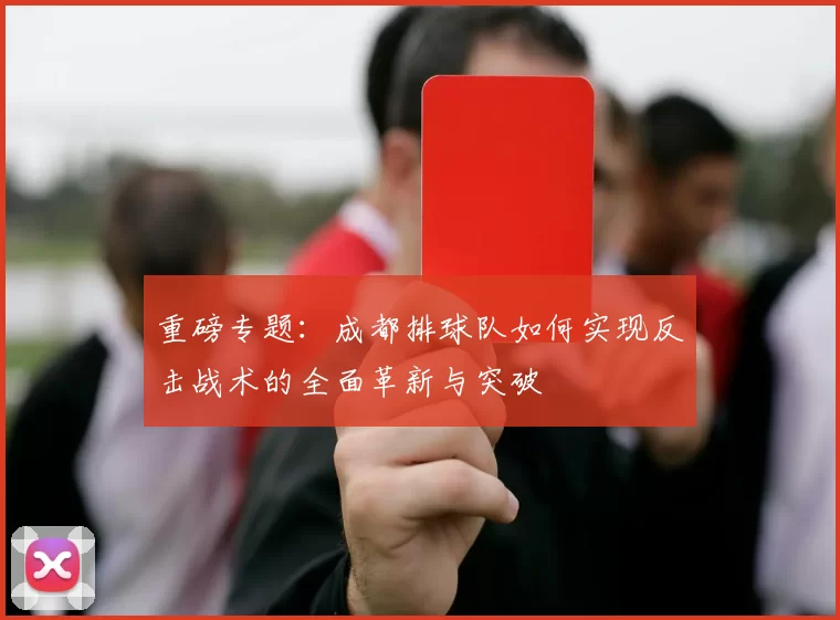 重磅专题：成都排球队如何实现反击战术的全面革新与突破