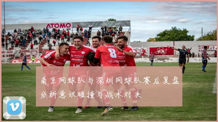 南京网球队与深圳网球队赛后复盘分析意识碰撞与战术对决