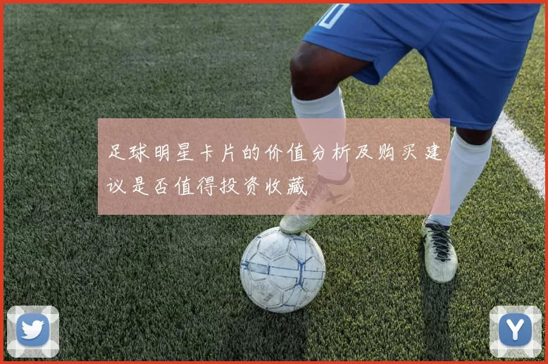 足球明星卡片的价值分析及购买建议是否值得投资收藏