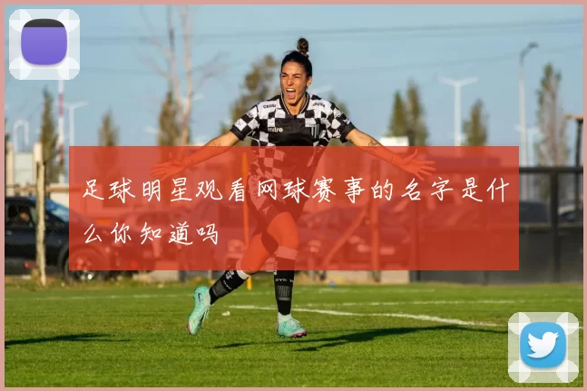 足球明星观看网球赛事的名字是什么你知道吗