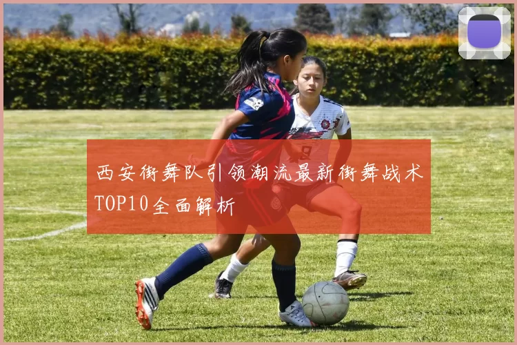 西安街舞队引领潮流最新街舞战术TOP10全面解析