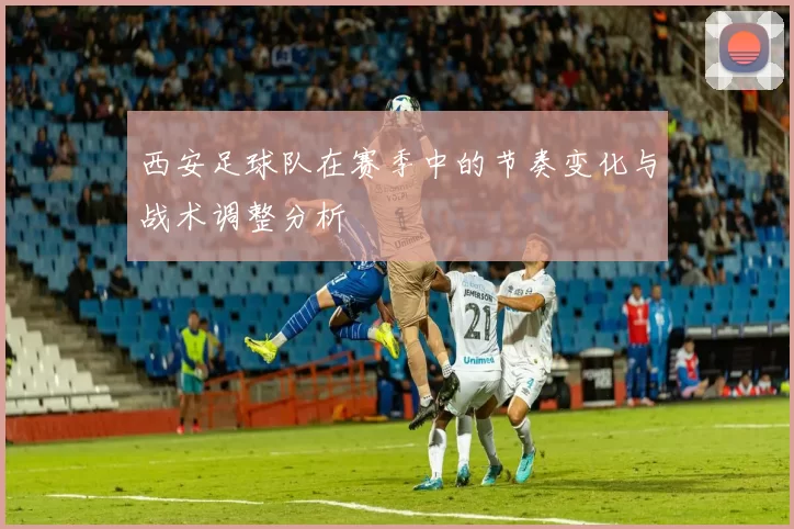 西安足球队在赛季中的节奏变化与战术调整分析