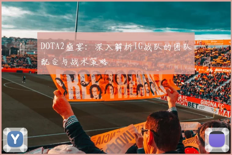 DOTA2盛宴：深入解析IG战队的团队配合与战术策略