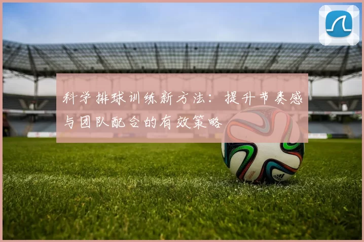 科学排球训练新方法：提升节奏感与团队配合的有效策略