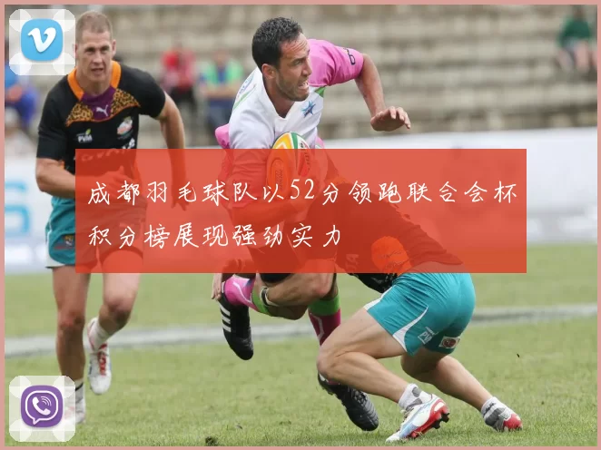 成都羽毛球队以52分领跑联合会杯积分榜展现强劲实力