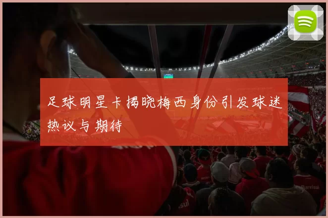 足球明星卡揭晓梅西身份引发球迷热议与期待