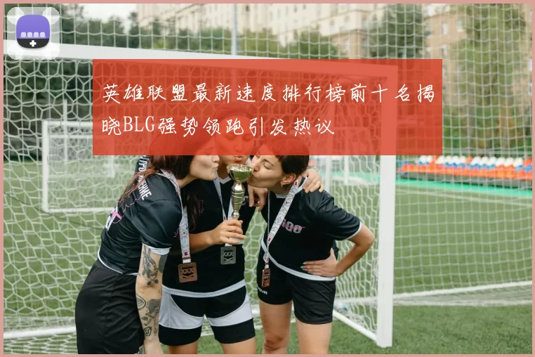 英雄联盟最新速度排行榜前十名揭晓BLG强势领跑引发热议