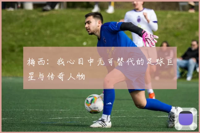 梅西：我心目中无可替代的足球巨星与传奇人物